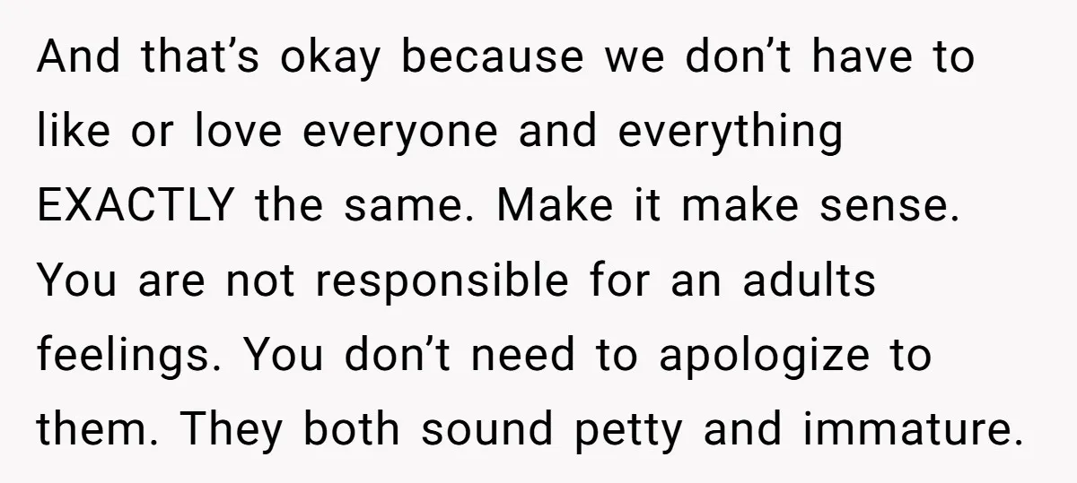 And that’s okay because we don’t have to like or love everyone and everything EXACTLY the same. Make it make sense. You are not responsible for an adults feelings. You...