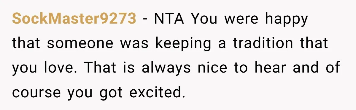 SockMaster9273 − NTA You were happy that someone was keeping a tradition that you love. That is always nice to hear and of course you got excited.