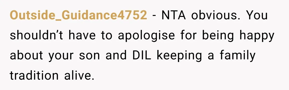 Outside_Guidance4752 − NTA obvious. You shouldn’t have to apologise for being happy about your son and DIL keeping a family tradition alive.
