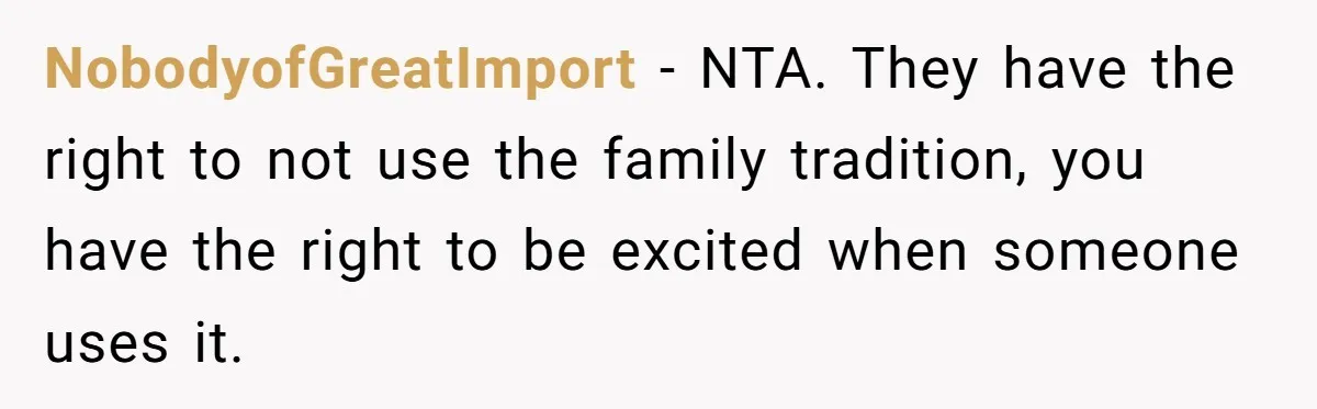NobodyofGreatImport − NTA. They have the right to not use the family tradition, you have the right to be excited when someone uses it.
