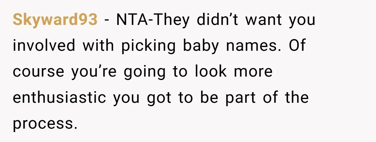 Skyward93 − NTA-They didn’t want you involved with picking baby names. Of course you’re going to look more enthusiastic you got to be part of the process.