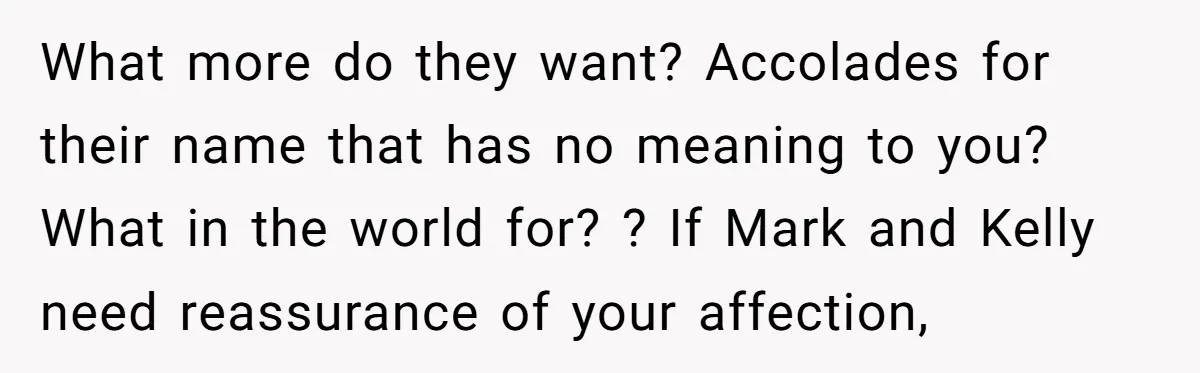 What more do they want? Accolades for their name that has no meaning to you? What in the world for? ? If Mark and Kelly need reassurance of your affection,