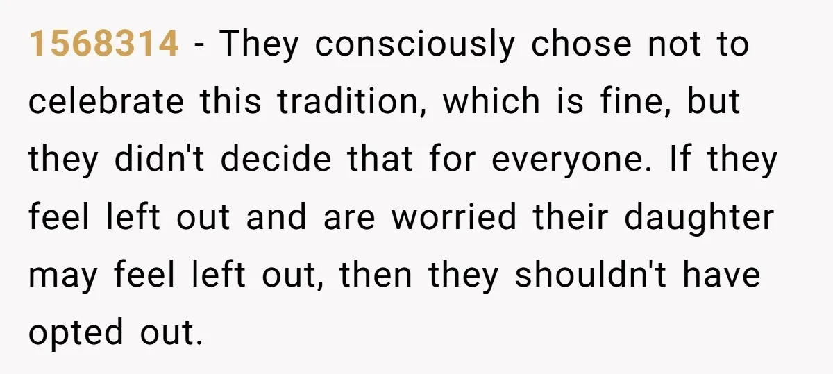 1568314 − They consciously chose not to celebrate this tradition, which is fine, but they didn't decide that for everyone. If they feel left out and are worried their daughter...