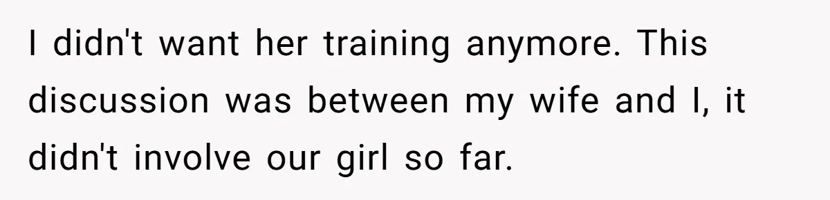 I didn't want her training anymore. This discussion was between my wife and I, it didn't involve our girl so far.