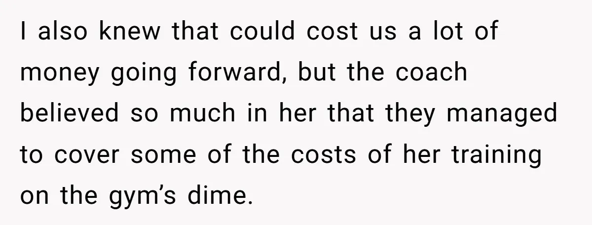 I also knew that could cost us a lot of money going forward, but the coach believed so much in her that they managed to cover some of the costs...