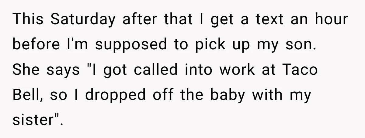 This Saturday after that I get a text an hour before I'm supposed to pick up my son. She says "I got called into work at Taco Bell, so I...