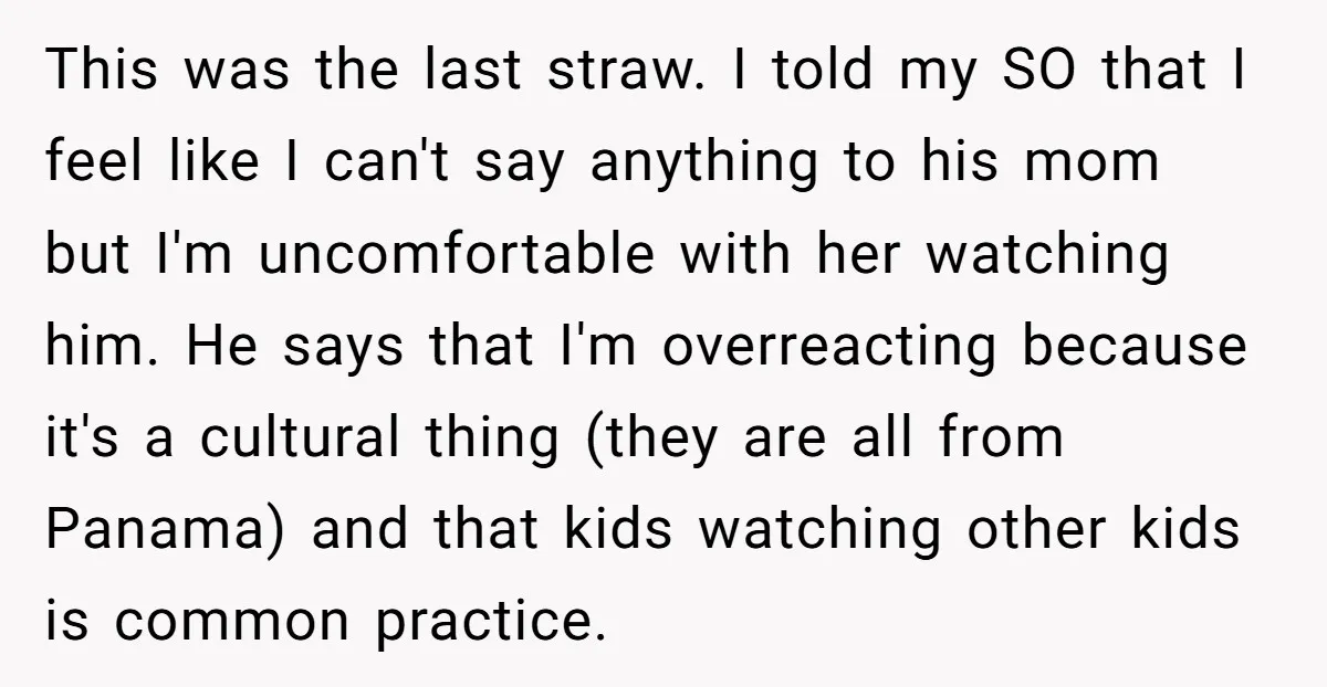 This was the last straw. I told my SO that I feel like I can't say anything to his mom but I'm uncomfortable with her watching him. He says that...