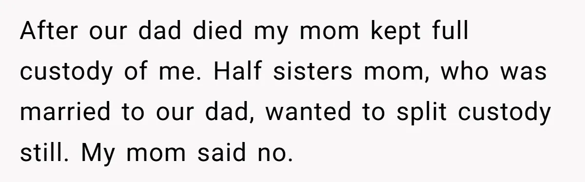 After our dad died my mom kept full custody of me. Half sisters mom, who was married to our dad, wanted to split custody still. My mom said no.