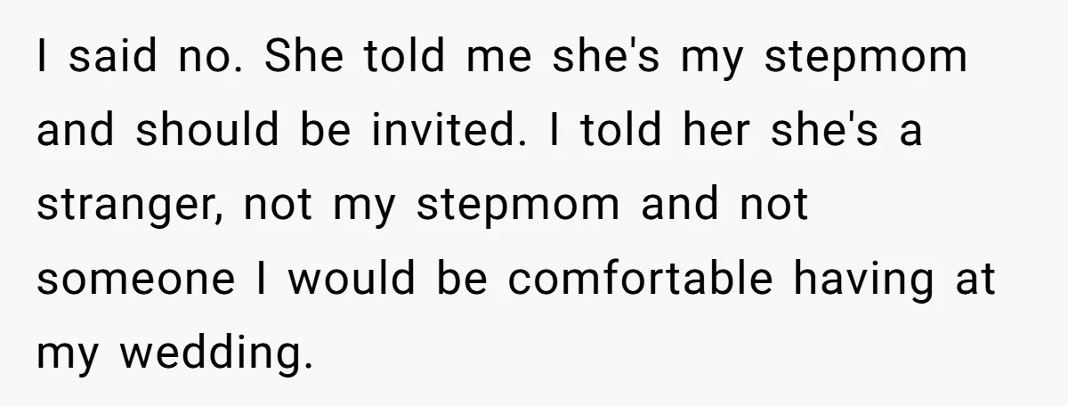 I said no. She told me she's my stepmom and should be invited. I told her she's a stranger, not my stepmom and not someone I would be comfortable having...