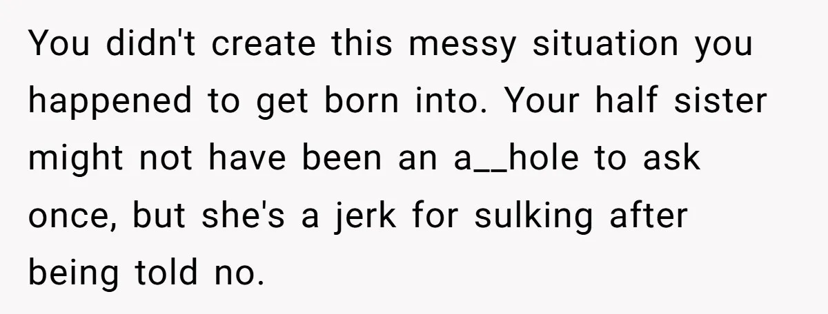 You didn't create this messy situation you happened to get born into. Your half sister might not have been an a__hole to ask once, but she's a jerk for sulking...