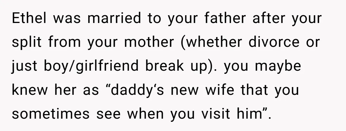 Ethel was married to your father after your split from your mother (whether divorce or just boy/girlfriend break up). you maybe knew her as “daddy‘s new wife that you sometimes...