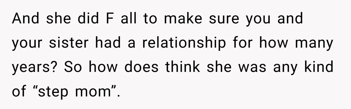 And she did F all to make sure you and your sister had a relationship for how many years? So how does think she was any kind of “step mom”.