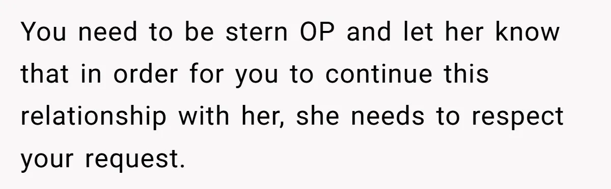 You need to be stern OP and let her know that in order for you to continue this relationship with her, she needs to respect your request.