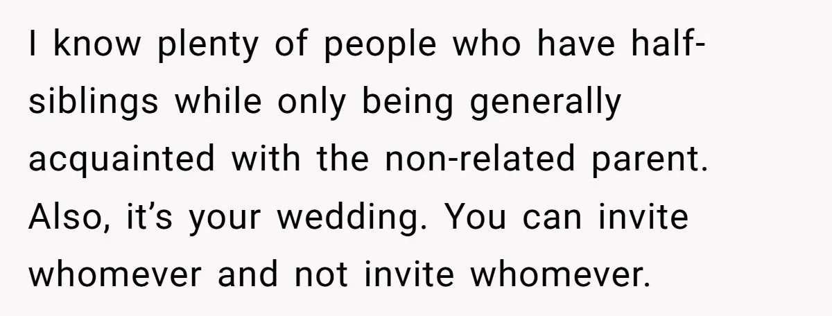 I know plenty of people who have half-siblings while only being generally acquainted with the non-related parent. Also, it’s your wedding. You can invite whomever and not invite whomever.