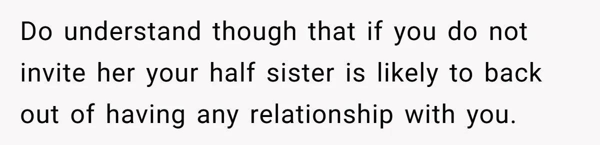 Do understand though that if you do not invite her your half sister is likely to back out of having any relationship with you.