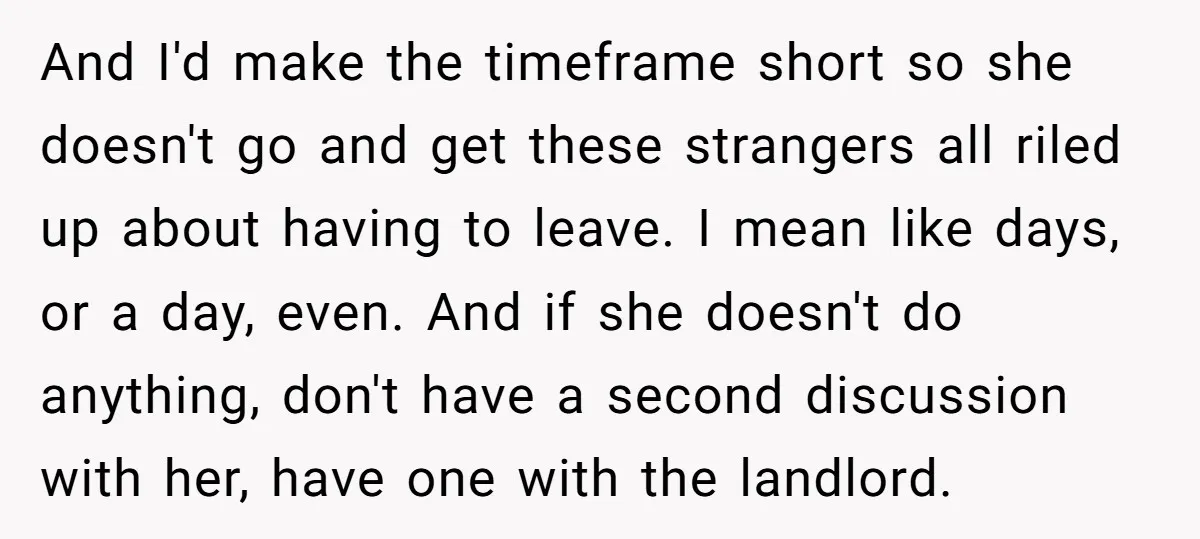 And I'd make the timeframe short so she doesn't go and get these strangers all riled up about having to leave. I mean like days, or a day, even. And...