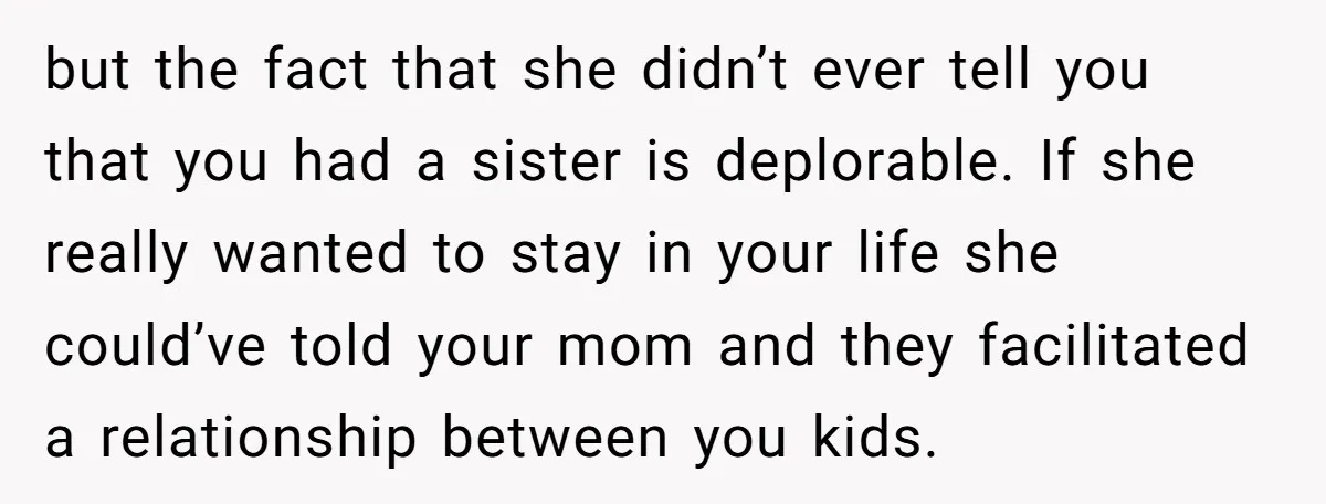 but the fact that she didn’t ever tell you that you had a sister is deplorable. If she really wanted to stay in your life she could’ve told your mom...