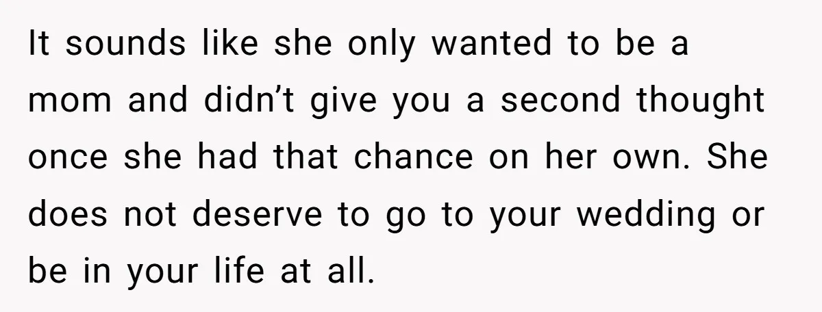 It sounds like she only wanted to be a mom and didn’t give you a second thought once she had that chance on her own. She does not deserve to...