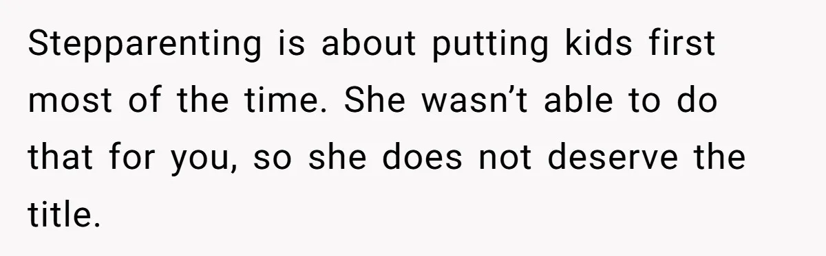 Stepparenting is about putting kids first most of the time. She wasn’t able to do that for you, so she does not deserve the title.