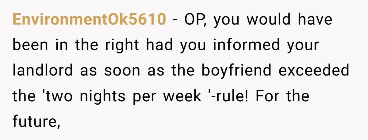 EnvironmentOk5610 − OP, you would have been in the right had you informed your landlord as soon as the boyfriend exceeded the 'two nights per week '-rule! For the future,