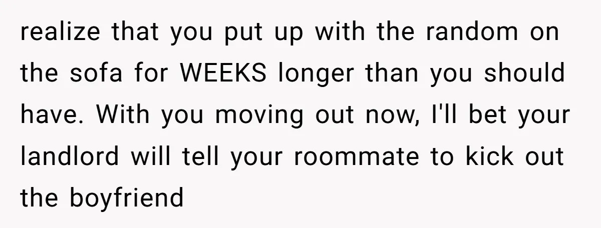 realize that you put up with the random on the sofa for WEEKS longer than you should have. With you moving out now, I'll bet your landlord will tell your...