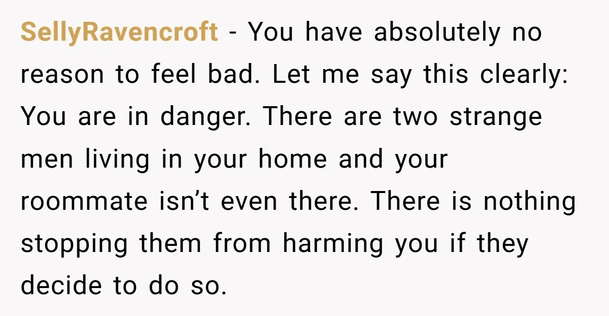 SellyRavencroft − You have absolutely no reason to feel bad. Let me say this clearly: You are in danger. There are two strange men living in your home and your...