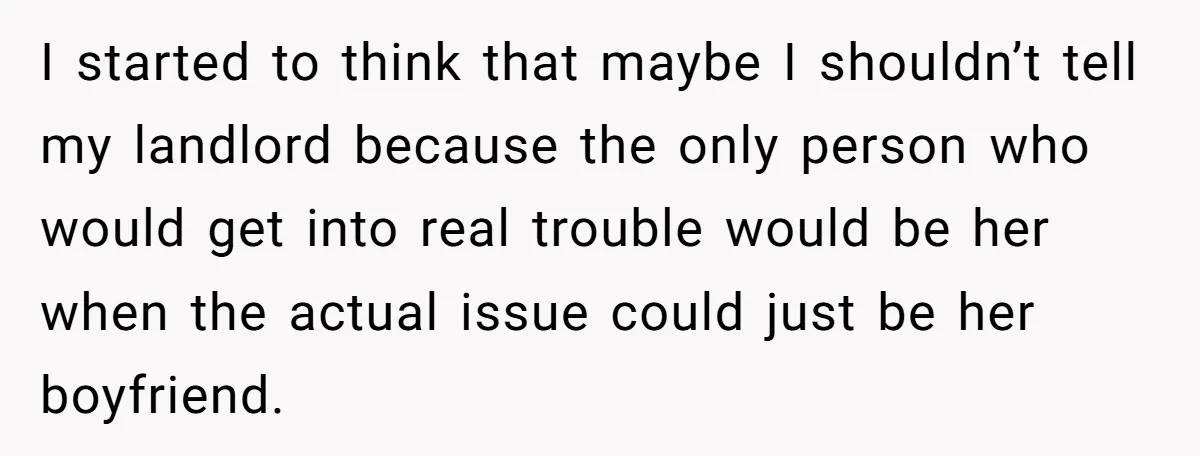 I started to think that maybe I shouldn’t tell my landlord because the only person who would get into real trouble would be her when the actual issue could just...