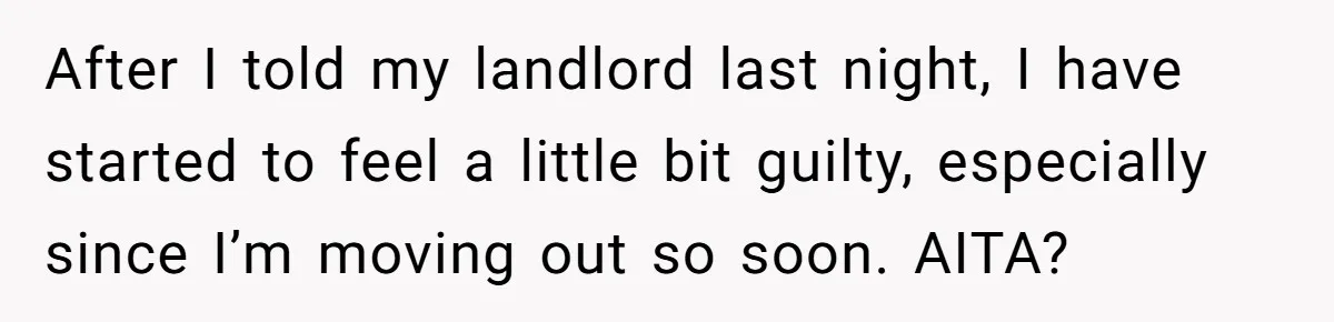 After I told my landlord last night, I have started to feel a little bit guilty, especially since I’m moving out so soon. AITA?