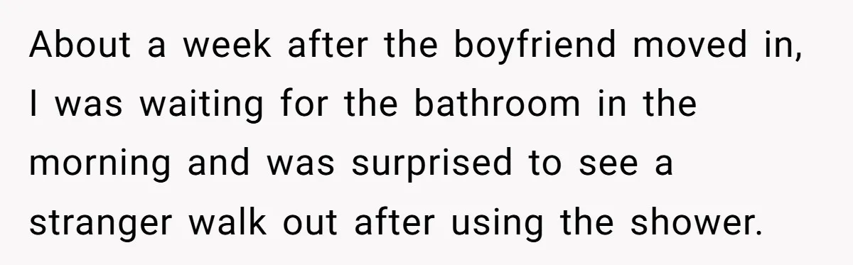 About a week after the boyfriend moved in, I was waiting for the bathroom in the morning and was surprised to see a stranger walk out after using the shower.