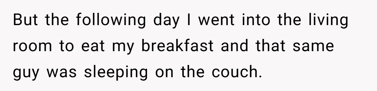 But the following day I went into the living room to eat my breakfast and that same guy was sleeping on the couch.