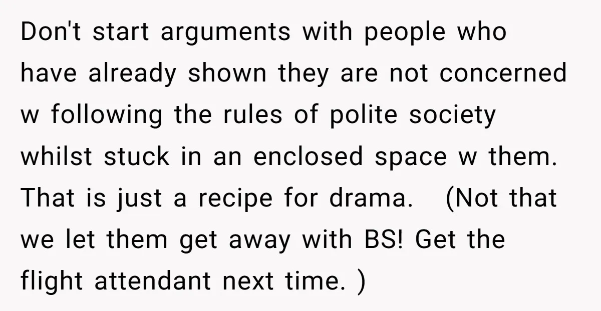 Don't start arguments with people who have already shown they are not concerned w following the rules of polite society whilst stuck in an enclosed space w them. That is...