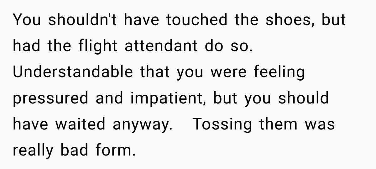 You shouldn't have touched the shoes, but had the flight attendant do so. Understandable that you were feeling pressured and impatient, but you should have waited anyway. Tossing them was...