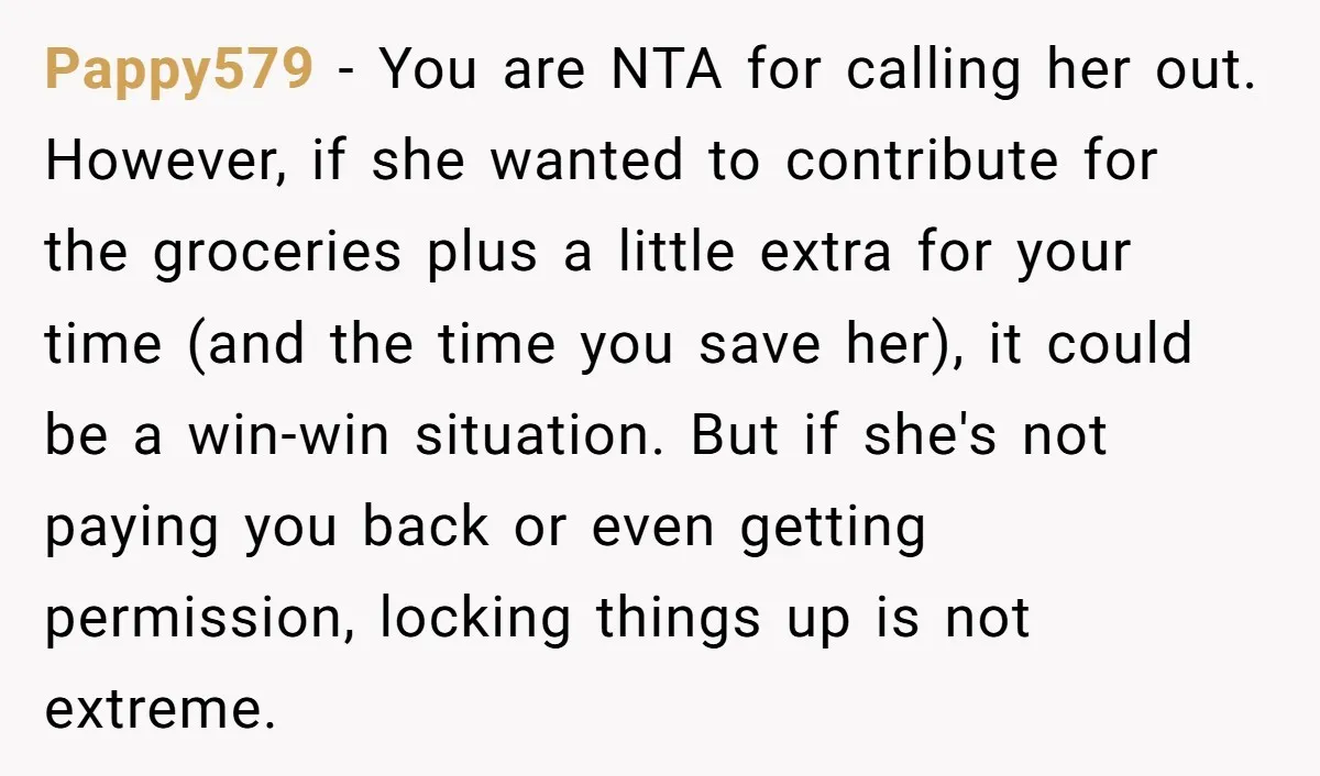 Pappy579 − You are NTA for calling her out. However, if she wanted to contribute for the groceries plus a little extra for your time (and the time you save...