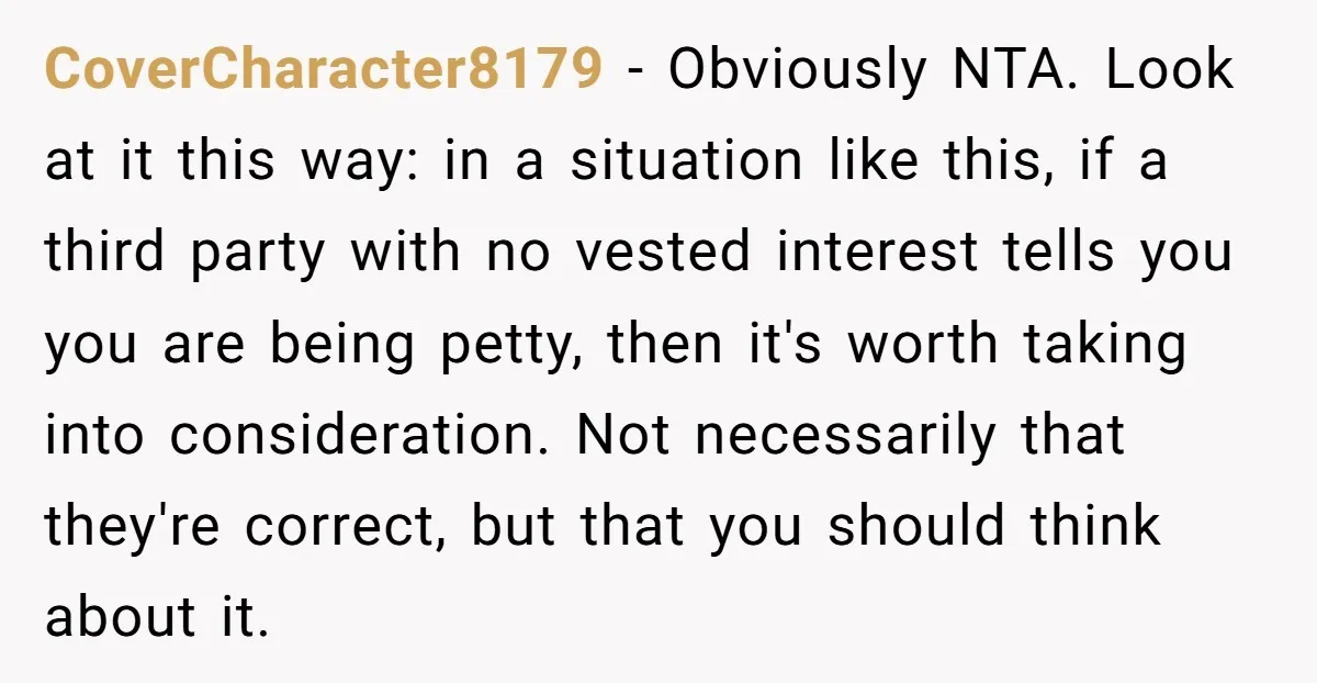 CoverCharacter8179 − Obviously NTA. Look at it this way: in a situation like this, if a third party with no vested interest tells you you are being petty, then it's...