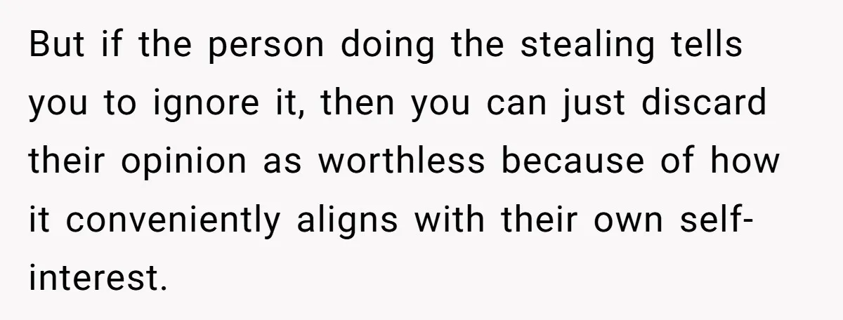 But if the person doing the stealing tells you to ignore it, then you can just discard their opinion as worthless because of how it conveniently aligns with their own...