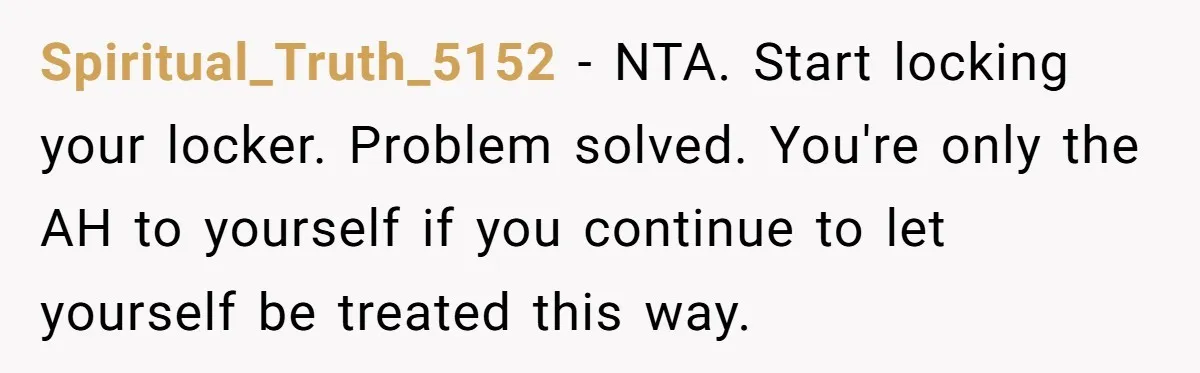 Spiritual_Truth_5152 − NTA. Start locking your locker. Problem solved. You're only the AH to yourself if you continue to let yourself be treated this way.
