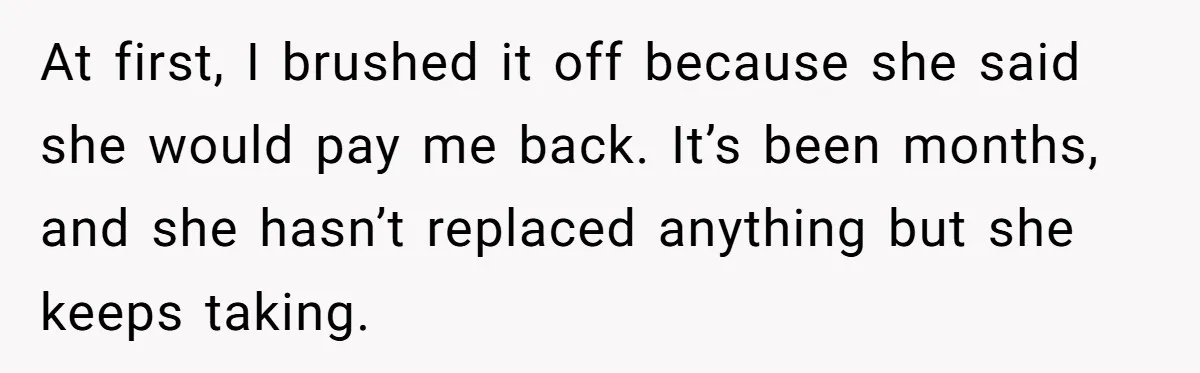 At first, I brushed it off because she said she would pay me back. It’s been months, and she hasn’t replaced anything but she keeps taking.
