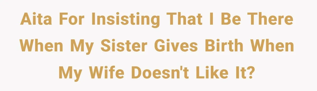 AITA For Insisting That I Be There When My Sister Gives Birth When My Wife Doesn't Like It?