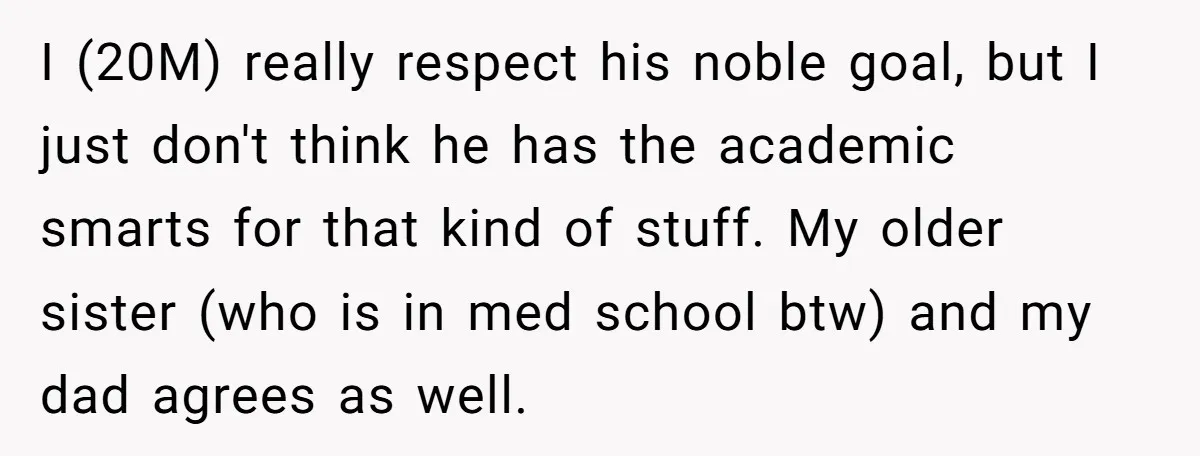 I (20M) really respect his noble goal, but I just don't think he has the academic smarts for that kind of stuff. My older sister (who is in med school...
