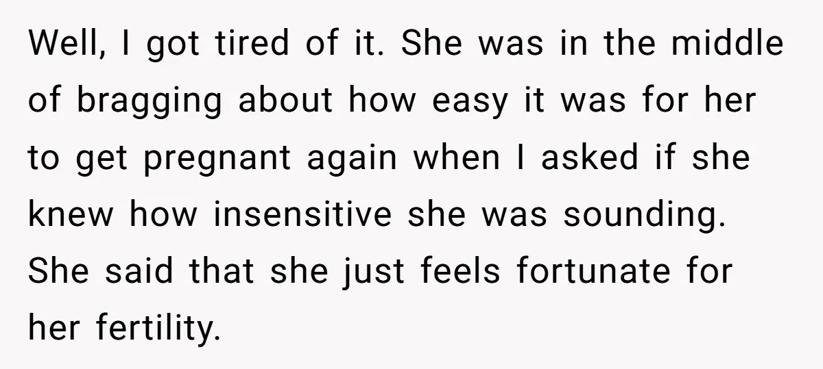 Well, I got tired of it. She was in the middle of bragging about how easy it was for her to get pregnant again when I asked if she knew...