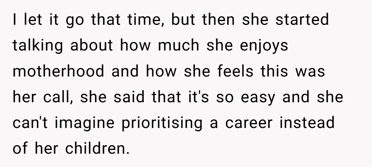 I let it go that time, but then she started talking about how much she enjoys motherhood and how she feels this was her call, she said that it's so...