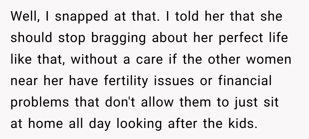 Well, I snapped at that. I told her that she should stop bragging about her perfect life like that, without a care if the other women near her have fertility...