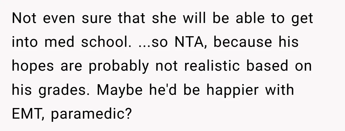 Not even sure that she will be able to get into med school. ...so NTA, because his hopes are probably not realistic based on his grades. Maybe he'd be happier...