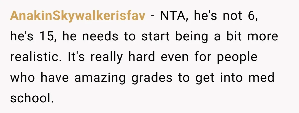 AnakinSkywalkerisfav − NTA, he's not 6, he's 15, he needs to start being a bit more realistic. It's really hard even for people who have amazing grades to get into...