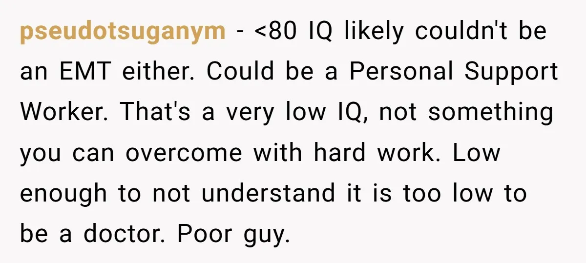 pseudotsuganym − <80 IQ likely couldn't be an EMT either. Could be a Personal Support Worker. That's a very low IQ, not something you can overcome with hard work. Low...