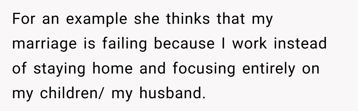 For an example she thinks that my marriage is failing because I work instead of staying home and focusing entirely on my children/ my husband.