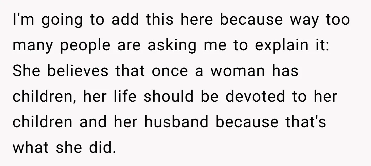 I'm going to add this here because way too many people are asking me to explain it: She believes that once a woman has children, her life should be devoted...