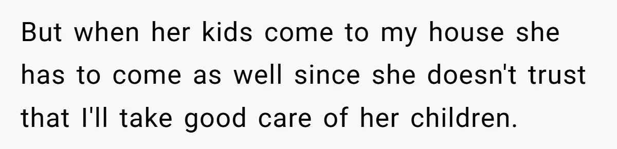 But when her kids come to my house she has to come as well since she doesn't trust that I'll take good care of her children.
