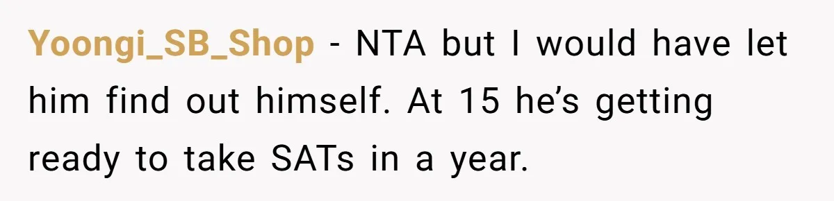 Yoongi_SB_Shop − NTA but I would have let him find out himself. At 15 he’s getting ready to take SATs in a year.