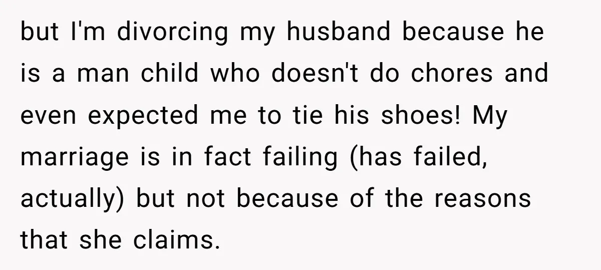 but I'm divorcing my husband because he is a man child who doesn't do chores and even expected me to tie his shoes! My marriage is in fact failing (has...
